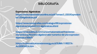 Expresiones Algebraicas
https://www.matematicasonline.es/pdf/Temas/3_ESO/Expresion
es%20algebraicas.pdf
https://www.monografias.com/trabajos106/expresiones-
algebraicas/expresiones-algebraicas.shtml
https://www.aulafacil.com/cursos/matematicas/fracciones-
monomios-polinomios-algebra/valor-numerico-de-una-expresion-
algebraica-l10669
https://matematicamonsterenergy.es.tl/SUMA-Y-RESTA-
ALGEBRAICA.htm
 