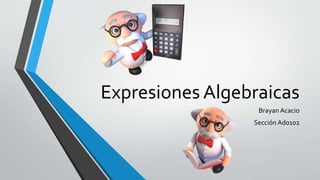 Expresiones Algebraicas
Brayan Acacio
Sección Ad0102
 