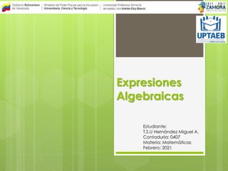 Expresiones
Algebraicas
Estudiante:
T.S.U Hernández Miguel A.
Contaduría: 0407
Materia: Matemáticas
Febrero: 2021
 