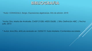 *Autor: COHAGUILA, Sergio. Expresiones algebraicas. Año de edición: 2019
*Autor: Dra. María de Andrade, CMDF 21528, MSDS 55658. | Sitio: Definición ABC | Fecha:
julio. 2015
* Autor: Ana Zita. Artículo revisado en 10/05/19. Toda Materia: Contenidos escolares
 