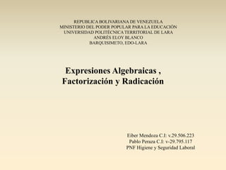 REPUBLICA BOLIVARIANA DE VENEZUELA
MINISTERIO DEL PODER POPULAR PARA LA EDUCACIÓN
UNIVERSIDAD POLITÉCNICA TERRITORIAL DE LARA
ANDRÉS ELOY BLANCO
BARQUISIMETO, EDO-LARA
Expresiones Algebraicas ,
Factorización y Radicación
Eiber Mendoza C.I: v.29.506.223
Pablo Peraza C.I: v-29.795.117
PNF Higiene y Seguridad Laboral
 