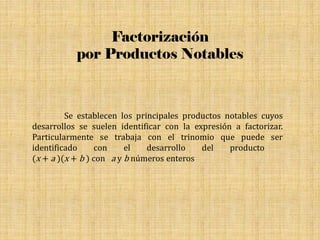 Factorización
por Productos Notables
Se establecen los principales productos notables cuyos
desarrollos se suelen identificar con la expresión a factorizar.
Particularmente se trabaja con el trinomio que puede ser
identificado con el desarrollo del producto
(x + a )(x + b ) con a y b números enteros
 