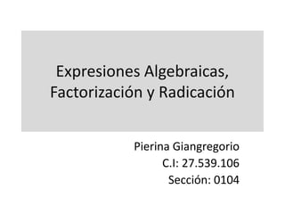 Expresiones Algebraicas,
Factorización y Radicación
Pierina Giangregorio
C.I: 27.539.106
Sección: 0104
 