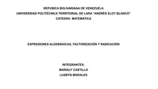 REPUBICA BOLIVARIANA DE VENEZUELA
UNIVERSIDAD POLITÉCNICA TERRITORIAL DE LARA "ANDRÉS ELOY BLANCO"
CATEDRA: MATEMATICA
EXPRESIONES ALGEBRAICAS, FACTORIZACIÓN Y RADICACIÓN
INTEGRANTES:
MARIALY CASTILLO
LUSBYN MORALES
 