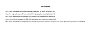 BIBLIOGRAFIA
https://www.ejemplode.com/5-matematicas/4670-ejemplo_de_suma_algebraica.html
https://www.ejemplode.com/5-matematicas/4671-ejemplo_de_resta_algebraica.html
https://www.celeberrima.com/ejemplos-valor-numerico-de-una-expresion-algebraica/
https://matematicasn.blogspot.com/2015/12/factorizacion-por-productos-notables.html
https://www.matesfacil.com/ESO/polinomios/multiplicar-polinomios-binomios-trinomios-producto-multiplicacion-ejercicios-resueltos.html
 