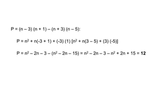 P = (n – 3) (n + 1) – (n + 3) (n – 5):
P = n2 + n(-3 + 1) + (-3) (1) [n2 + n(3 – 5) + (3) (-5)]
P = n2 – 2n – 3 – (n2 – 2n – 15) = n2 – 2n – 3 – n2 + 2n + 15 = 12
 
