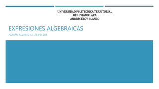 EXPRESIONES ALGEBRAICAS
ADRIÁN ÁLVAREZ C.I. 28.493.284
UNIVERSIDAD POLITECNICA TERRITORIAL
DEL ESTADO LARA
ANDRES ELOY BLANCO
 