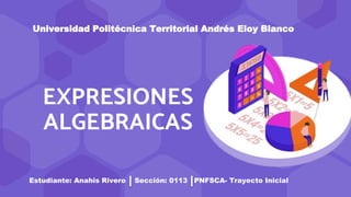 EXPRESIONES
ALGEBRAICAS
Universidad Politécnica Territorial Andrés Eloy Blanco
Estudiante: Anahis Rivero Sección: 0113 PNFSCA- Trayecto Inicial
 