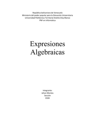 República bolivariana de Venezuela
Ministerio del poder popular para la Educación Universitaria
Universidad Politécnica Territorial Andrés Eloy Blanco
PNF en Informática
Expresiones
Algebraicas
Integrante:
Jehan Montes
Sección
0104
 