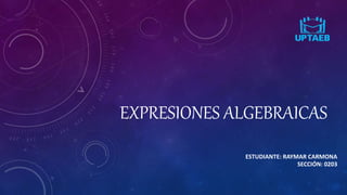 EXPRESIONES ALGEBRAICAS
ESTUDIANTE: RAYMAR CARMONA
SECCIÓN: 0203
 