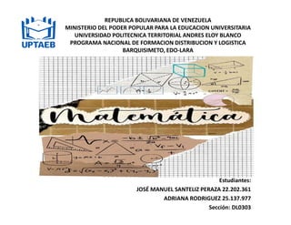 REPUBLICA BOLIVARIANA DE VENEZUELA
MINISTERIO DEL PODER POPULAR PARA LA EDUCACION UNIVERSITARIA
UNIVERSIDAD POLITECNICA TERRITORIAL ANDRES ELOY BLANCO
PROGRAMA NACIONAL DE FORMACION DISTRIBUCION Y LOGISTICA
BARQUISIMETO, EDO-LARA
Estudiantes:
JOSÉ MANUEL SANTELIZ PERAZA 22.202.361
ADRIANA RODRIGUEZ 25.137.977
Sección: DL0303
 