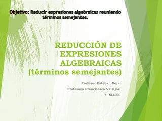 REDUCCIÓN DE
EXPRESIONES
ALGEBRAICAS
(términos semejantes)
Profesor Esteban Vera
Profesora Franchesca Vallejos
7° básico
 