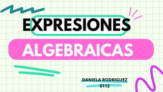 EXPRESIONES
ALGEBRAICAS
DANIELA RODRIGUEZ
0112
 