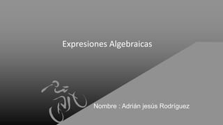 Expresiones Algebraicas
Nombre : Adrián jesús Rodríguez
 
