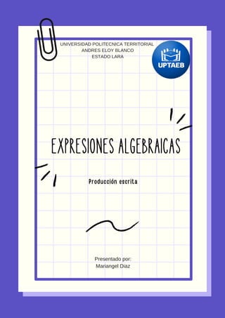 EXPRESIONES ALGEBRAICAS
Producción escrita
UNIVERSIDAD POLITECNICA TERRITORIAL
ANDRES ELOY BLANCO
ESTADO LARA
Presentado por:
Mariangel Diaz
 