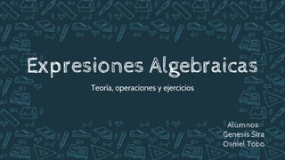 Expresiones Algebraicas
Teoría, operaciones y ejercicios
Alumnos:
Genesis Sira
Osniel Tobo
 