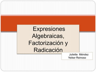 Expresiones
Algebraicas,
Factorización y
Radicación
Juliette Méndez
Yeiker Reinoso
 