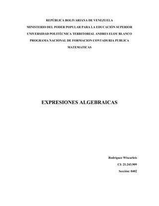 REPÚBLICA BOLIVARIANA DE VENEZUELA
MINISTERIO DEL PODER POPULAR PARA LA EDUCACIÓN SUPERIOR
UNIVERSIDAD POLITÉCNICA TERRITORIAL ANDRES ELOY BLANCO
PROGRAMA NACIONAL DE FORMACION CONTADURIA PUBLICA
MATEMATICAS
EXPRESIONES ALGEBRAICAS
Rodríguez Wiscarleis
CI: 21.243.909
Sección: 0402
 