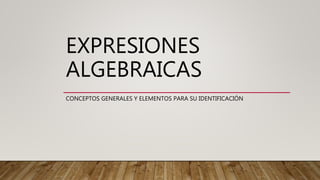EXPRESIONES
ALGEBRAICAS
CONCEPTOS GENERALES Y ELEMENTOS PARA SU IDENTIFICACIÓN
 
