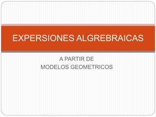A PARTIR DE
MODELOS GEOMETRICOS
EXPERSIONES ALGREBRAICAS
 