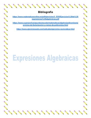Bibliografía
https://www.matematicasonline.es/pdf/ejercicios/3_ESO/Ejercicios%20de%20
expresiones%20algebraicas.pdf
https://www.superprof.es/apuntes/escolar/matematicas/algebra/polinomios/ej
ercicios-de-factorizacion-y-raices-de-polinomios.html
https://www.ejerciciosweb.com/radicales/ejercicios-racionalizar.html
 