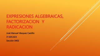 EXPRESIONES ALGEBRAICAS,
FACTORIZACION Y
RADICACION
José Manuel Vásquez Castillo
31.835.823
Sección 0402
 