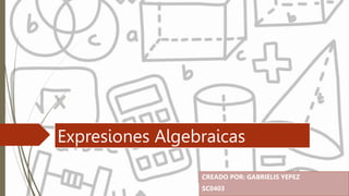 Expresiones Algebraicas
CREADO POR: GABRIELIS YEPEZ
SC0403
 