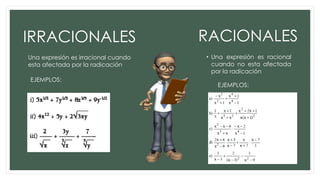 IRRACIONALES

RACIONALES

Una expresión es irracional cuando
esta afectada por la radicación

• Una expresión es racional
cuando no esta afectada
por la radicación

EJEMPLOS:

EJEMPLOS:

 
