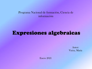 Expresiones algebraicas
Programa Nacional de formación, Ciencia de
información
Autor:
Vieira, María
Enero 2021
 