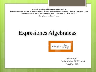 REPUBLICA BOLIVARIANA DE VENEZUELA
MINISTERIO DEL PODER POPULAR PARA LA EDUCACION UNIVERSITARIA CIENCIA Y TECNOLOGIA
UNIVERSIDAD POLITECNICA TERRITORIAL “ANDRES ELOY BLANCO ”
Barquisimeto, Estado Lara
Expresiones Algebraicas
Alumna; C.I:
Paola Mujica 30.395.614
Sección: 0105
 