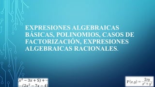 EXPRESIONES ALGEBRAICAS
BÁSICAS, POLINOMIOS, CASOS DE
FACTORIZACIÓN, EXPRESIONES
ALGEBRAICAS RACIONALES.
 