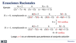 Matemática
Ecuaciones Racionales
2
NO
4( ) 2 6 3( 1)
0, reemplazando es
(2( ) 7( ) 4) (3( ) 12) ( 4)( 1/ 2)
3
a
0
2
0 0
0 0 0 0 0
verific
Si x
 
  
    

Ejemplo
Luego x=1 es un elemento que pertenece al conjunto solución
2
4 2 6 3( 1)
(2 7 4) (3 12) ( 4)( 1/ 2)
x x
x x x x x
 
 
    
2
4( ) 2 6 3( 1)
1, reemplazando es
(2( ) 7( ) 4) (3( ) 12) ( 4)( 1/ 2)
1 1
1 1 1 1 1
ve
0 0 rifica
Si x
 
  
    

 