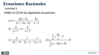 Matemática
Ecuaciones Racionales
2
2
8( 1) 4
) 5
( 3 2) 3
5 4
) 1
7 7
20
7
2 1 1 2
) ) 0
1
4 9 2 3 2 3 ( 4)( 2)
2
x x
a
x x x
b
x x
x
x
c d
y y y x x

 
  

 
 
 
  
    
Hallar el CS de las siguientes ecuaciones.
Actividad 3
 
