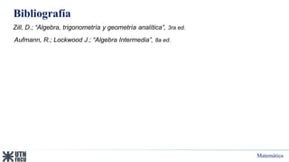Matemática
Bibliografía
Zill, D.; “Algebra, trigonometría y geometría analítica”, 3ra ed.
Aufmann, R.; Lockwood J.; “Algebra Intermedia”, 8a ed.
 