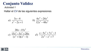 Matemática
Conjunto Validez
Hallar el CV de las siguientes expresiones
4 3
2 3 2
2
5 3
3 2
2 2 4 2
3 4 6 24
) )
2 1 12 48
20 15
5 7 1
15 5 20
) )
( 1)( 1) 2 7
x x x
a b
x x x x
x x
x x x
x x x
c d
x x x x
 
  

  
 
   
Actividad 1
 