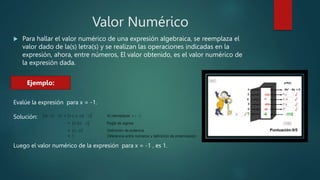 Valor Numérico
 Para hallar el valor numérico de una expresión algebraica, se reemplaza el
valor dado de la(s) letra(s) y...