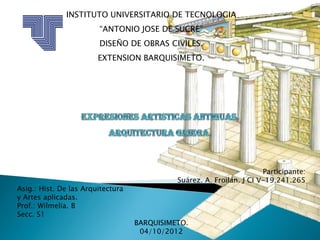 INSTITUTO UNIVERSITARIO DE TECNOLOGIA
                        “ANTONIO JOSE DE SUCRE”
                        DISEÑO DE OBRAS CIVILES.
                        EXTENSION BARQUISIMETO.




                                                                       Participante:
                                             Suárez. A. Froilán. J CI V-19.241.265
Asig.: Hist. De las Arquitectura
y Artes aplicadas.
Prof.: Wilmelia. B
Secc. S1
                                   BARQUISIMETO.
                                    04/10/2012
 