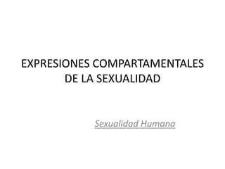 EXPRESIONES COMPARTAMENTALES DE LA SEXUALIDAD Sexualidad Humana 