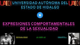 EXPRESIONES COMPORTAMENTALES
DE LA SEXUALIDAD
SEXUALIDAD 26-ABR-16 EQUIPO 4
 