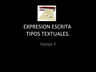 EXPRESION ESCRITA  TIPOS TEXTUALES. Equipo 3 