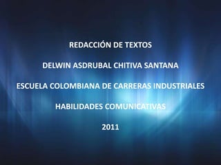 REDACCIÓN DE TEXTOS

     DELWIN ASDRUBAL CHITIVA SANTANA

ESCUELA COLOMBIANA DE CARRERAS INDUSTRIALES

        HABILIDADES COMUNICATIVAS

                   2011
 