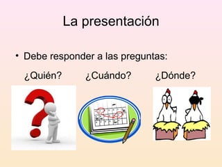 La presentación

• Debe responder a las preguntas:

 ¿Quién?       ¿Cuándo?       ¿Dónde?
 