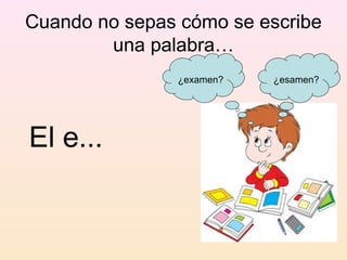 Cuando no sepas cómo se escribe
        una palabra…
               ¿examen?   ¿esamen?




El e...
 