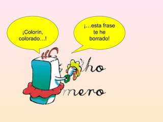¡…esta frase
 ¡Colorín,      te he
colorado…!     borrado!
 