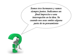 Los puntos
suspensivos
Somos tres hermanos y vamos
siempre juntos. Indicamos un
final impreciso o una
interrupción en la idea. Ya
cuando nos usas omites alguna
parte de tu pensamiento
 