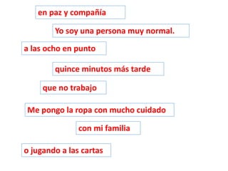Yo soy una persona muy normal.
quince minutos más tarde
a las ocho en punto
con mi familia
que no trabajo
o jugando a las cartas
en paz y compañía
Me pongo la ropa con mucho cuidado
 