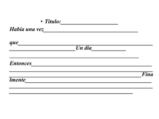 • Título:____________________
Había una vez_________________________________
que_______________________________________________
_______________________Un día____________
_____________________________________________
Entonces__________________________________________
__________________________________________________
______________________________________________Fina
lmente____________________________________________
__________________________________________________
___________________________________________
 