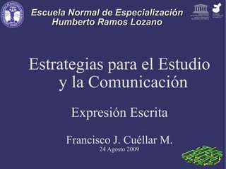 Escuela Normal de Especialización Humberto Ramos Lozano Estrategias para el Estudio y la Comunicación Expresión Escrita Francisco J. Cuéllar M. 24 Agosto 2009 