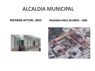 ALCALDIA MUNICIPAL
FACHADA ACTUAL -2015 FACHADA HACE 30 AÑOS - 1985
 