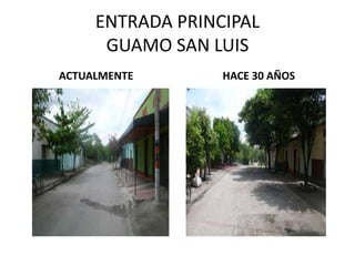 ENTRADA PRINCIPAL
GUAMO SAN LUIS
ACTUALMENTE HACE 30 AÑOS
 